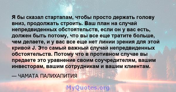 Я бы сказал стартапам, чтобы просто держать голову вниз, продолжать строить. Ваш план на случай непредвиденных обстоятельств, если он у вас есть, должен быть потому, что вы все еще тратите больше, чем делаете, и у вас