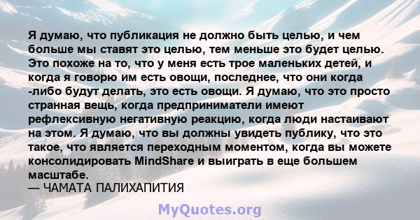 Я думаю, что публикация не должно быть целью, и чем больше мы ставят это целью, тем меньше это будет целью. Это похоже на то, что у меня есть трое маленьких детей, и когда я говорю им есть овощи, последнее, что они