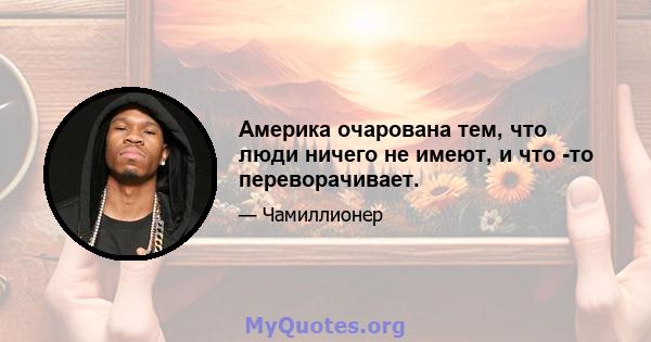 Америка очарована тем, что люди ничего не имеют, и что -то переворачивает.