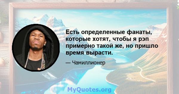 Есть определенные фанаты, которые хотят, чтобы я рэп примерно такой же, но пришло время вырасти.