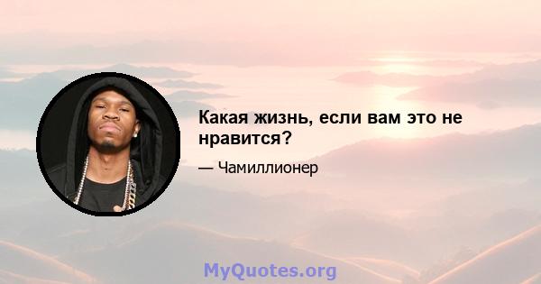 Какая жизнь, если вам это не нравится?