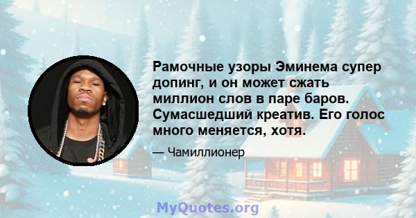 Рамочные узоры Эминема супер допинг, и он может сжать миллион слов в паре баров. Сумасшедший креатив. Его голос много меняется, хотя.