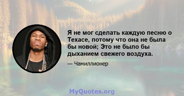 Я не мог сделать каждую песню о Техасе, потому что она не была бы новой; Это не было бы дыханием свежего воздуха.