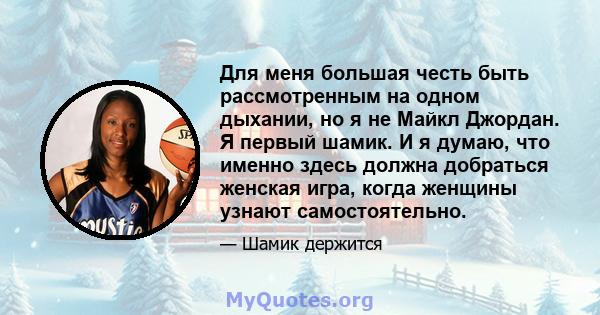 Для меня большая честь быть рассмотренным на одном дыхании, но я не Майкл Джордан. Я первый шамик. И я думаю, что именно здесь должна добраться женская игра, когда женщины узнают самостоятельно.