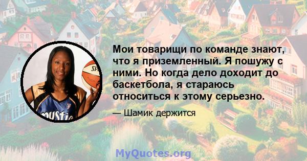 Мои товарищи по команде знают, что я приземленный. Я пошужу с ними. Но когда дело доходит до баскетбола, я стараюсь относиться к этому серьезно.