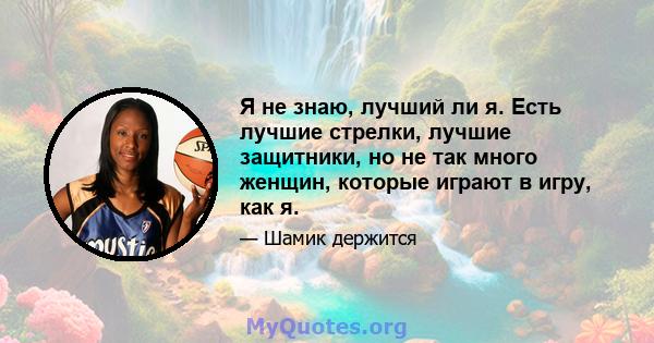 Я не знаю, лучший ли я. Есть лучшие стрелки, лучшие защитники, но не так много женщин, которые играют в игру, как я.