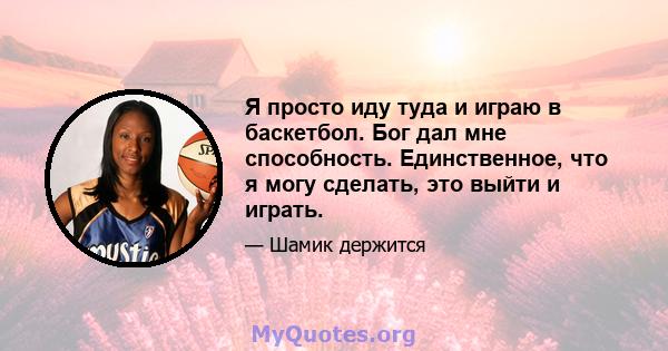 Я просто иду туда и играю в баскетбол. Бог дал мне способность. Единственное, что я могу сделать, это выйти и играть.