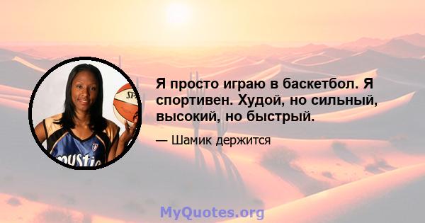 Я просто играю в баскетбол. Я спортивен. Худой, но сильный, высокий, но быстрый.