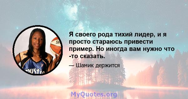 Я своего рода тихий лидер, и я просто стараюсь привести пример. Но иногда вам нужно что -то сказать.