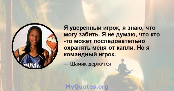 Я уверенный игрок, я знаю, что могу забить. Я не думаю, что кто -то может последовательно охранять меня от капли. Но я командный игрок.