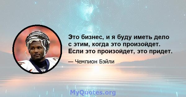 Это бизнес, и я буду иметь дело с этим, когда это произойдет. Если это произойдет, это придет.