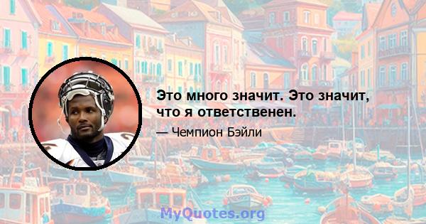 Это много значит. Это значит, что я ответственен.