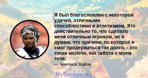 Я был благословлен с некоторой удачей, отличными способностями и атлетизмом. Это действительно то, что сделало меня отличным игроком, но я думаю, что причина, по которой я смог продержаться так долго, - это такие