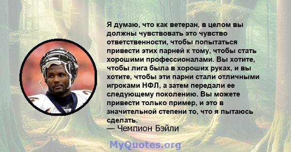 Я думаю, что как ветеран, в целом вы должны чувствовать это чувство ответственности, чтобы попытаться привести этих парней к тому, чтобы стать хорошими профессионалами. Вы хотите, чтобы лига была в хороших руках, и вы