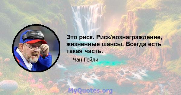 Это риск. Риск/вознаграждение, жизненные шансы. Всегда есть такая часть.