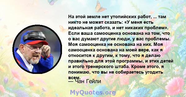 На этой земле нет утопийских работ, ... там никто не может сказать: «У меня есть идеальная работа, и нет никаких проблем». Если ваша самооценка основана на том, что о вас думают другие люди, у вас проблемы. Моя