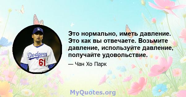 Это нормально, иметь давление. Это как вы отвечаете. Возьмите давление, используйте давление, получайте удовольствие.