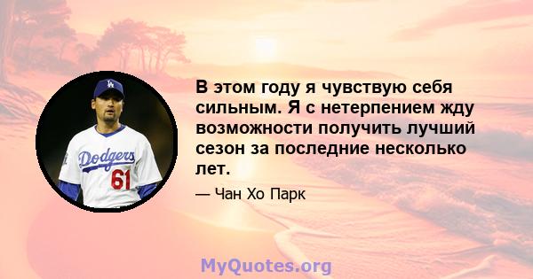 В этом году я чувствую себя сильным. Я с нетерпением жду возможности получить лучший сезон за последние несколько лет.