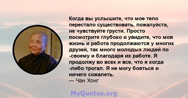 Когда вы услышите, что мое тело перестало существовать, пожалуйста, не чувствуйте грусти. Просто посмотрите глубоко и увидите, что моя жизнь и работа продолжаются у многих друзей, так много молодых людей по -своему и