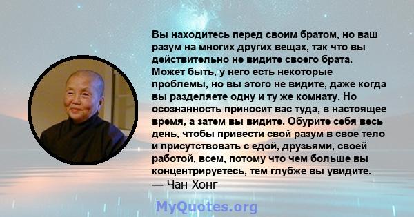 Вы находитесь перед своим братом, но ваш разум на многих других вещах, так что вы действительно не видите своего брата. Может быть, у него есть некоторые проблемы, но вы этого не видите, даже когда вы разделяете одну и