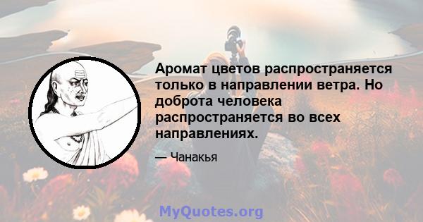 Аромат цветов распространяется только в направлении ветра. Но доброта человека распространяется во всех направлениях.