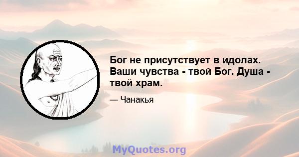 Бог не присутствует в идолах. Ваши чувства - твой Бог. Душа - твой храм.