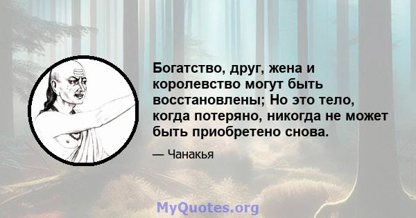 Богатство, друг, жена и королевство могут быть восстановлены; Но это тело, когда потеряно, никогда не может быть приобретено снова.