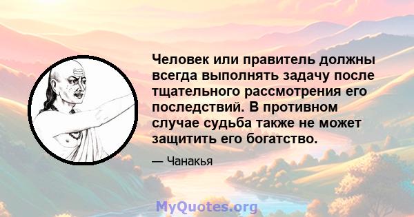 Человек или правитель должны всегда выполнять задачу после тщательного рассмотрения его последствий. В противном случае судьба также не может защитить его богатство.