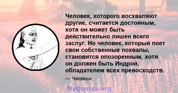 Человек, которого восхваляют другие, считается достойным, хотя он может быть действительно лишен всего заслуг. Но человек, который поет свои собственные похвалы, становится опозоренным, хотя он должен быть Индрой,