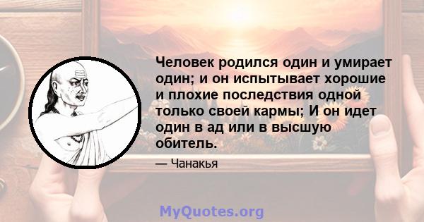 Человек родился один и умирает один; и он испытывает хорошие и плохие последствия одной только своей кармы; И он идет один в ад или в высшую обитель.