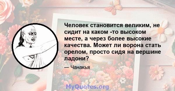 Человек становится великим, не сидит на каком -то высоком месте, а через более высокие качества. Может ли ворона стать орелом, просто сидя на вершине ладони?