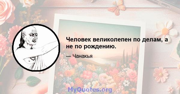 Человек великолепен по делам, а не по рождению.