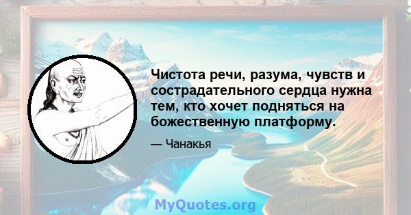 Чистота речи, разума, чувств и сострадательного сердца нужна тем, кто хочет подняться на божественную платформу.