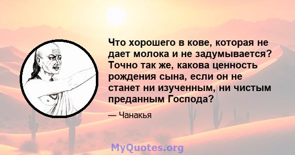 Что хорошего в кове, которая не дает молока и не задумывается? Точно так же, какова ценность рождения сына, если он не станет ни изученным, ни чистым преданным Господа?