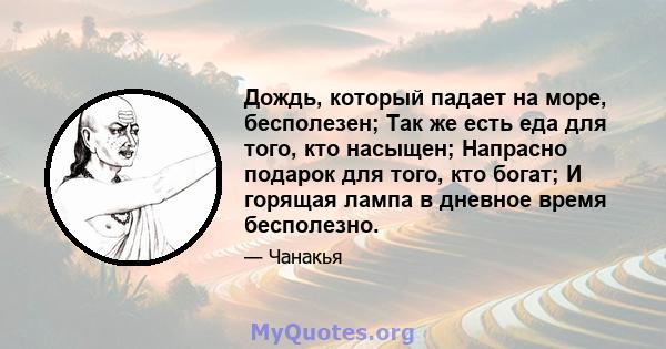 Дождь, который падает на море, бесполезен; Так же есть еда для того, кто насыщен; Напрасно подарок для того, кто богат; И горящая лампа в дневное время бесполезно.