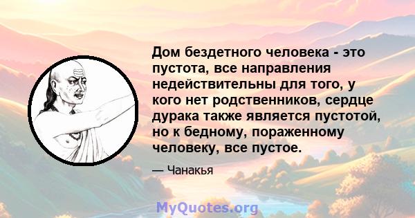 Дом бездетного человека - это пустота, все направления недействительны для того, у кого нет родственников, сердце дурака также является пустотой, но к бедному, пораженному человеку, все пустое.