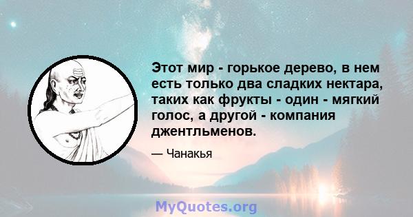 Этот мир - горькое дерево, в нем есть только два сладких нектара, таких как фрукты - один - мягкий голос, а другой - компания джентльменов.