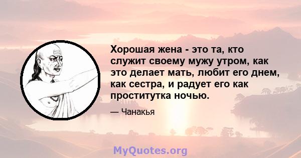 Хорошая жена - это та, кто служит своему мужу утром, как это делает мать, любит его днем, как сестра, и радует его как проститутка ночью.