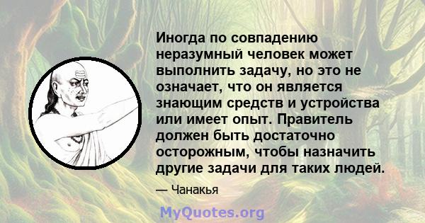 Иногда по совпадению неразумный человек может выполнить задачу, но это не означает, что он является знающим средств и устройства или имеет опыт. Правитель должен быть достаточно осторожным, чтобы назначить другие задачи 