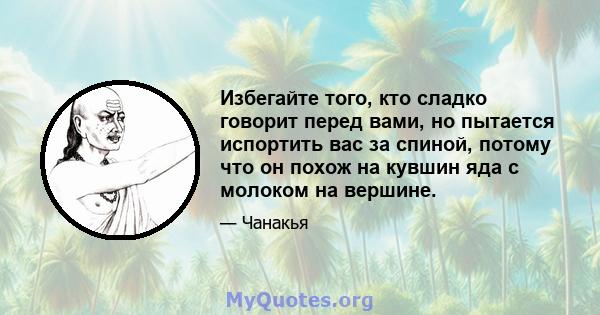 Избегайте того, кто сладко говорит перед вами, но пытается испортить вас за спиной, потому что он похож на кувшин яда с молоком на вершине.