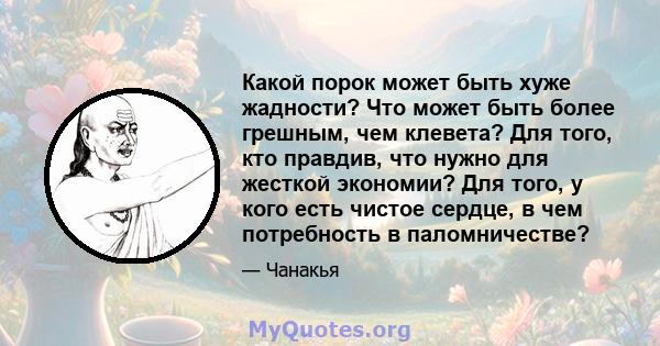 Какой порок может быть хуже жадности? Что может быть более грешным, чем клевета? Для того, кто правдив, что нужно для жесткой экономии? Для того, у кого есть чистое сердце, в чем потребность в паломничестве?