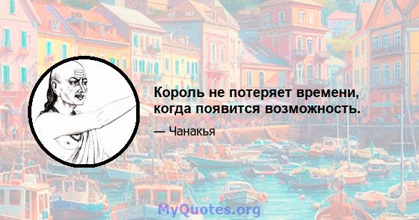 Король не потеряет времени, когда появится возможность.