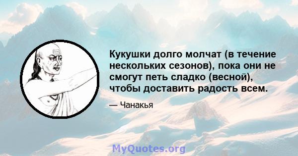 Кукушки долго молчат (в течение нескольких сезонов), пока они не смогут петь сладко (весной), чтобы доставить радость всем.