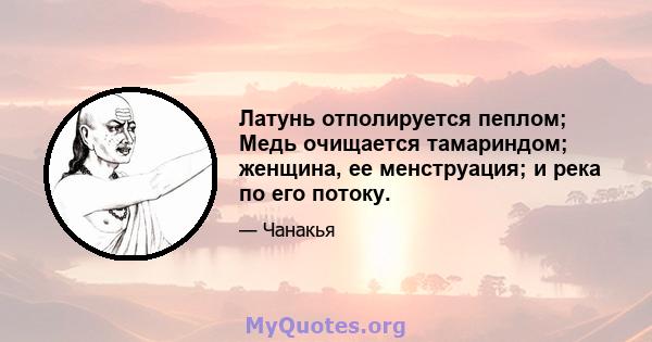 Латунь отполируется пеплом; Медь очищается тамариндом; женщина, ее менструация; и река по его потоку.