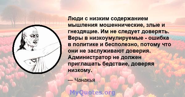 Люди с низким содержанием мышления мошеннические, злые и гнездящие. Им не следует доверять. Веры в низкоумулируемые - ошибка в политике и бесполезно, потому что они не заслуживают доверия. Администратор не должен