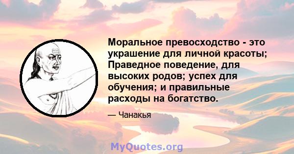 Моральное превосходство - это украшение для личной красоты; Праведное поведение, для высоких родов; успех для обучения; и правильные расходы на богатство.