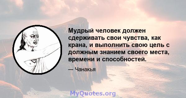 Мудрый человек должен сдерживать свои чувства, как крана, и выполнить свою цель с должным знанием своего места, времени и способностей.