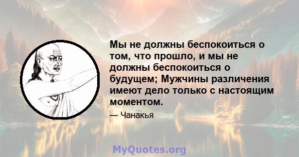 Мы не должны беспокоиться о том, что прошло, и мы не должны беспокоиться о будущем; Мужчины различения имеют дело только с настоящим моментом.