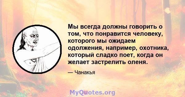 Мы всегда должны говорить о том, что понравится человеку, которого мы ожидаем одолжения, например, охотника, который сладко поет, когда он желает застрелить оленя.