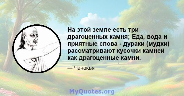 На этой земле есть три драгоценных камня; Еда, вода и приятные слова - дураки (мудхи) рассматривают кусочки камней как драгоценные камни.